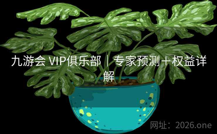 九游会 VIP俱乐部|专家预测+权益详解  第1张 九游会 VIP俱乐部|专家预测+权益详解  第1张