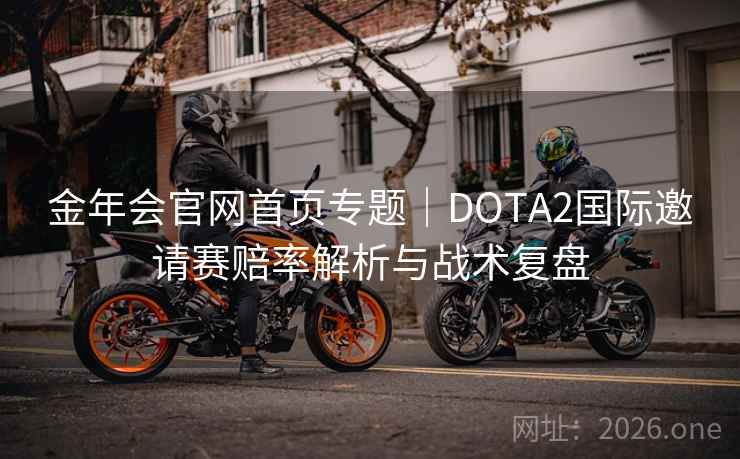 金年会官网首页专题|DOTA2国际邀请赛赔率解析与战术复盘  第1张 金年会官网首页专题|DOTA2国际邀请赛赔率解析与战术复盘  第1张