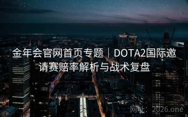 金年会官网首页专题|DOTA2国际邀请赛赔率解析与战术复盘  第2张 金年会官网首页专题|DOTA2国际邀请赛赔率解析与战术复盘  第2张