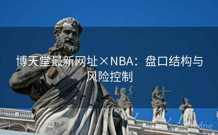 博天堂最新网址×NBA:盘口结构与风险控制  第1张 博天堂最新网址×NBA:盘口结构与风险控制  第1张