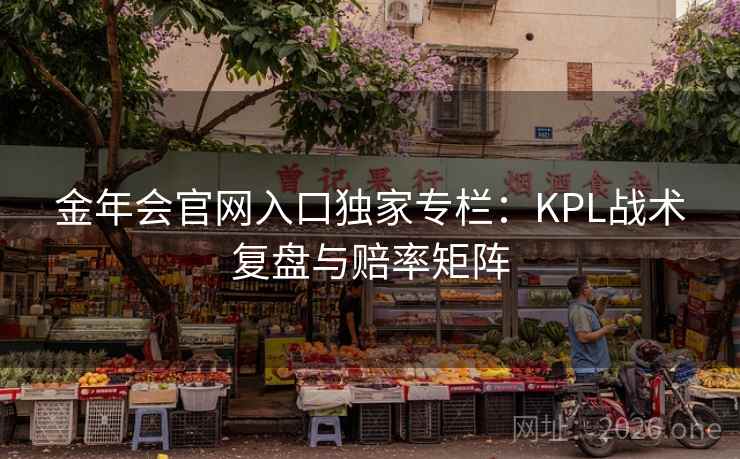 金年会官网入口独家专栏:KPL战术复盘与赔率矩阵  第2张 金年会官网入口独家专栏:KPL战术复盘与赔率矩阵  第2张