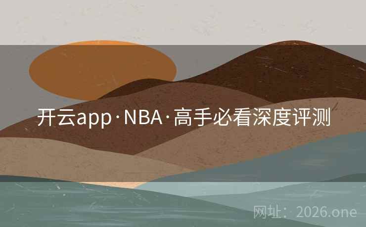 开云app·NBA·高手必看深度评测  第2张 开云app·NBA·高手必看深度评测  第2张