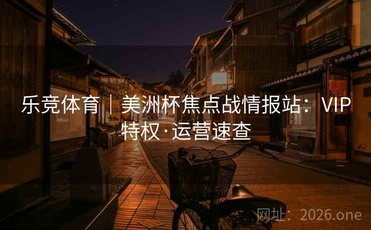 乐竞体育|美洲杯焦点战情报站:VIP特权·运营速查  第1张 乐竞体育|美洲杯焦点战情报站:VIP特权·运营速查  第1张