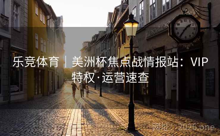 乐竞体育|美洲杯焦点战情报站:VIP特权·运营速查  第2张 乐竞体育|美洲杯焦点战情报站:VIP特权·运营速查  第2张