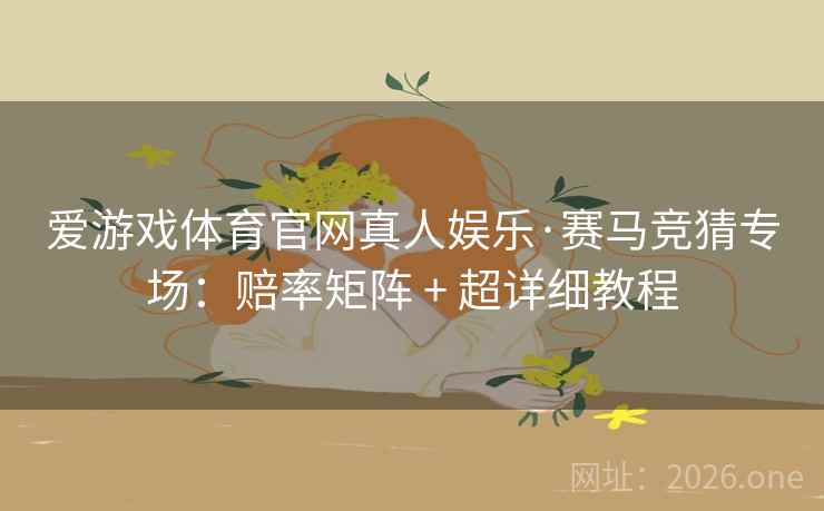 爱游戏体育官网真人娱乐·赛马竞猜专场:赔率矩阵 + 超详细教程  第1张 爱游戏体育官网真人娱乐·赛马竞猜专场:赔率矩阵 + 超详细教程  第1张