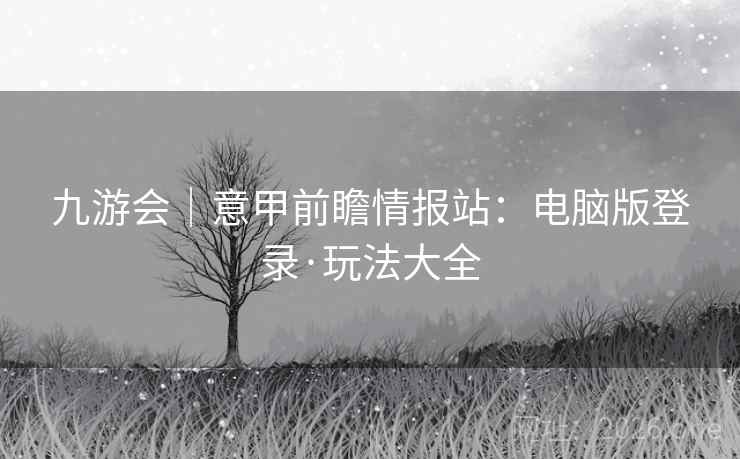 九游会|意甲前瞻情报站:电脑版登录·玩法大全  第1张 九游会|意甲前瞻情报站:电脑版登录·玩法大全  第1张