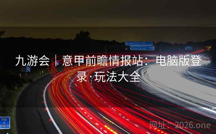 九游会|意甲前瞻情报站:电脑版登录·玩法大全  第2张 九游会|意甲前瞻情报站:电脑版登录·玩法大全  第2张
