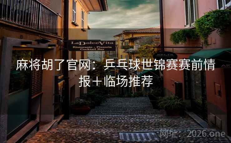麻将胡了官网:乒乓球世锦赛赛前情报+临场推荐  第1张 麻将胡了官网:乒乓球世锦赛赛前情报+临场推荐  第1张