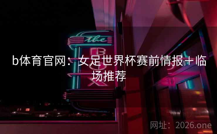b体育官网:女足世界杯赛前情报+临场推荐  第1张 b体育官网:女足世界杯赛前情报+临场推荐  第1张
