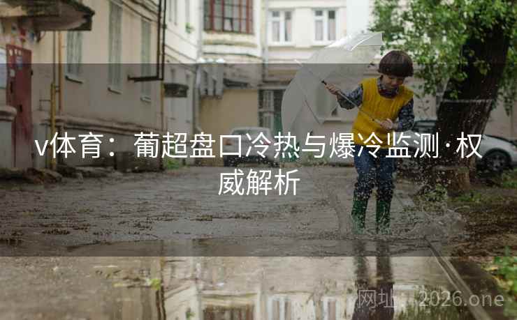 v体育:葡超盘口冷热与爆冷监测·权威解析  第1张 v体育:葡超盘口冷热与爆冷监测·权威解析  第1张