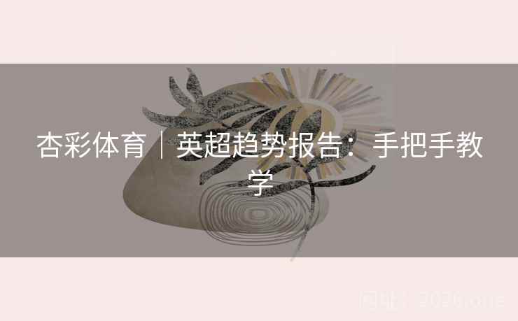 杏彩体育|英超趋势报告:手把手教学  第2张 杏彩体育|英超趋势报告:手把手教学  第2张