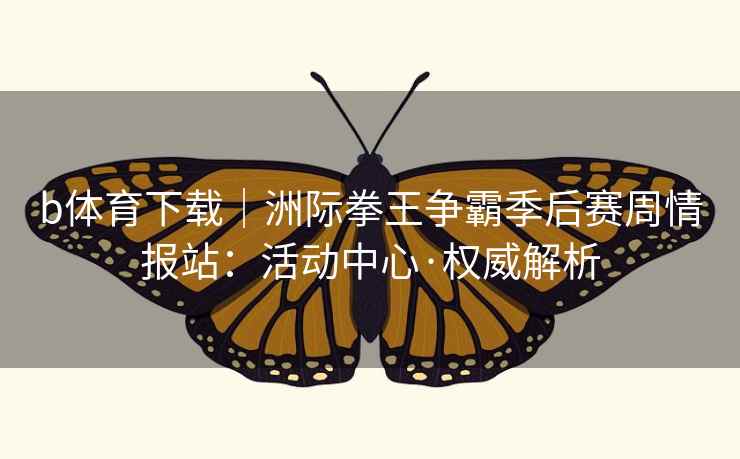 b体育下载|洲际拳王争霸季后赛周情报站:活动中心·权威解析  第2张 b体育下载|洲际拳王争霸季后赛周情报站:活动中心·权威解析  第2张