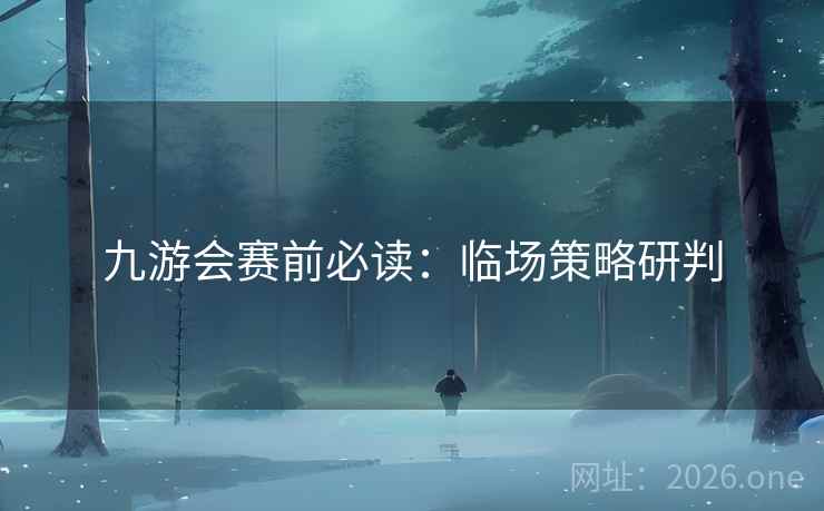 九游会赛前必读:临场策略研判  第1张 九游会赛前必读:临场策略研判  第1张