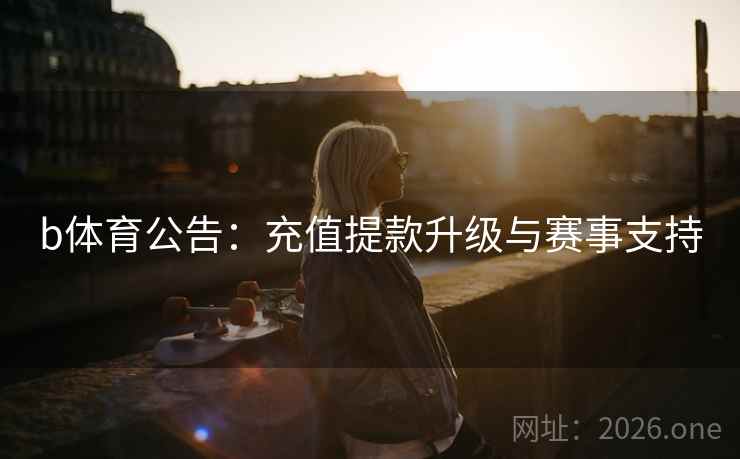 b体育公告:充值提款升级与赛事支持  第1张 b体育公告:充值提款升级与赛事支持  第1张
