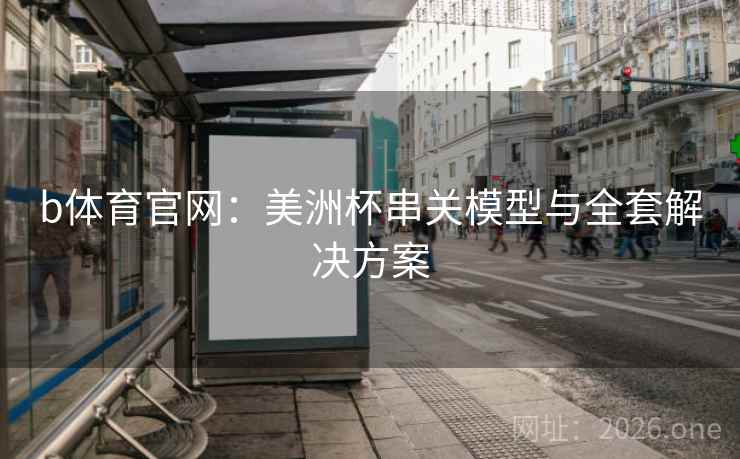 b体育官网:美洲杯串关模型与全套解决方案  第2张 b体育官网:美洲杯串关模型与全套解决方案  第2张