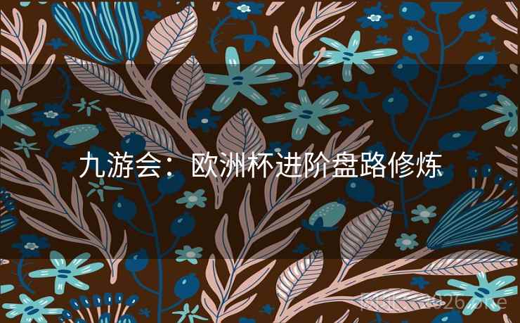 九游会:欧洲杯进阶盘路修炼  第1张 九游会:欧洲杯进阶盘路修炼  第1张