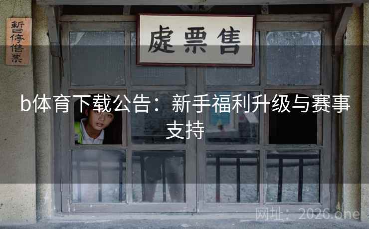 b体育下载公告:新手福利升级与赛事支持  第2张 b体育下载公告:新手福利升级与赛事支持  第2张