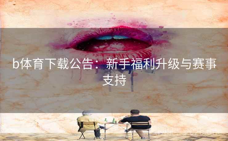 b体育下载公告:新手福利升级与赛事支持  第1张 b体育下载公告:新手福利升级与赛事支持  第1张