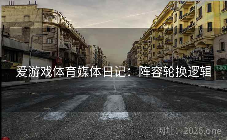爱游戏体育媒体日记:阵容轮换逻辑  第1张 爱游戏体育媒体日记:阵容轮换逻辑  第1张