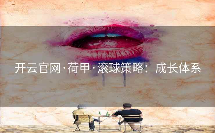 开云官网·荷甲·滚球策略:成长体系  第1张 开云官网·荷甲·滚球策略:成长体系  第1张
