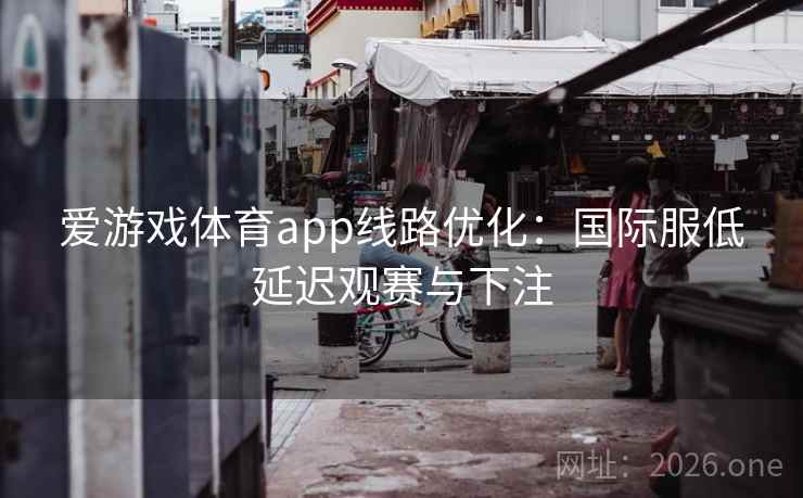 爱游戏体育app线路优化:国际服低延迟观赛与下注  第1张 爱游戏体育app线路优化:国际服低延迟观赛与下注  第1张