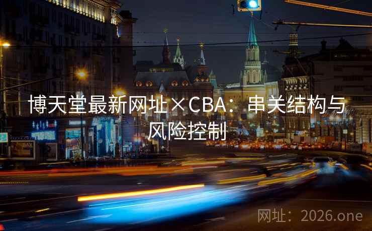 博天堂最新网址×CBA:串关结构与风险控制  第1张 博天堂最新网址×CBA:串关结构与风险控制  第1张