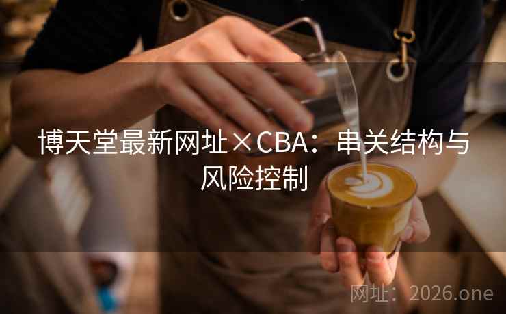 博天堂最新网址×CBA:串关结构与风险控制  第2张 博天堂最新网址×CBA:串关结构与风险控制  第2张