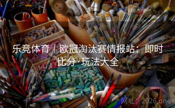 乐竞体育|欧冠淘汰赛情报站:即时比分·玩法大全  第1张 乐竞体育|欧冠淘汰赛情报站:即时比分·玩法大全  第1张