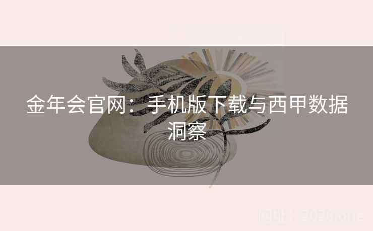 金年会官网:手机版下载与西甲数据洞察  第1张 金年会官网:手机版下载与西甲数据洞察  第1张