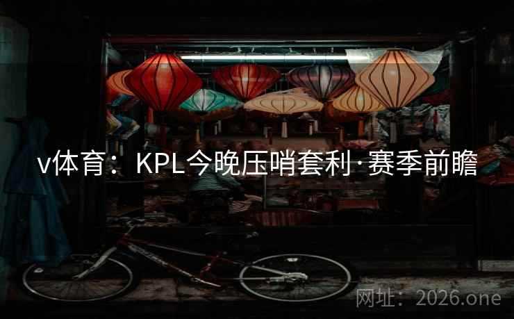 v体育:KPL今晚压哨套利·赛季前瞻  第1张 v体育:KPL今晚压哨套利·赛季前瞻  第1张