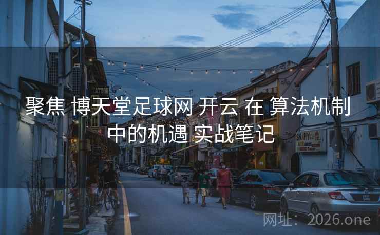 聚焦 博天堂足球网 开云 在 算法机制 中的机遇 实战笔记  第1张 聚焦 博天堂足球网 开云 在 算法机制 中的机遇 实战笔记  第1张