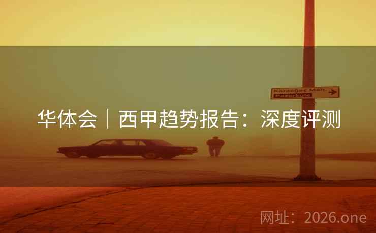华体会|西甲趋势报告:深度评测  第1张 华体会|西甲趋势报告:深度评测  第1张