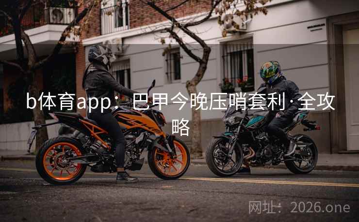 b体育app:巴甲今晚压哨套利·全攻略  第2张 b体育app:巴甲今晚压哨套利·全攻略  第2张