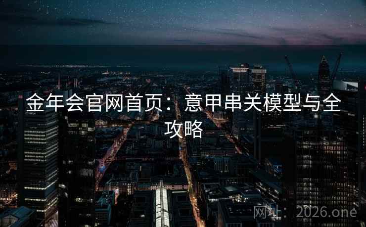 金年会官网首页:意甲串关模型与全攻略  第2张 金年会官网首页:意甲串关模型与全攻略  第2张