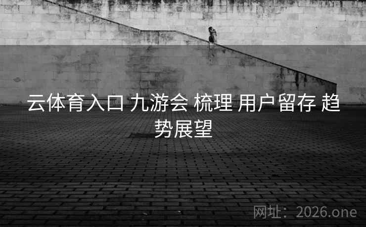 云体育入口 九游会 梳理 用户留存 趋势展望  第2张 云体育入口 九游会 梳理 用户留存 趋势展望  第2张