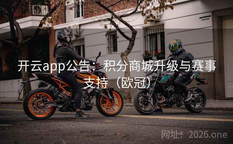 开云app公告:积分商城升级与赛事支持(欧冠)  第2张 开云app公告:积分商城升级与赛事支持(欧冠)  第2张