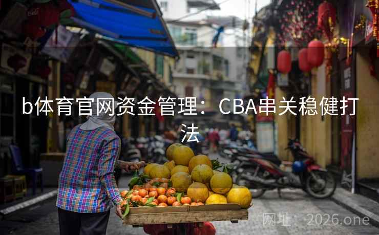 b体育官网资金管理:CBA串关稳健打法  第2张 b体育官网资金管理:CBA串关稳健打法  第2张