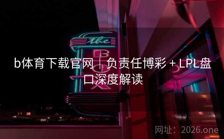b体育下载官网|负责任博彩 + LPL盘口深度解读  第2张 b体育下载官网|负责任博彩 + LPL盘口深度解读  第2张