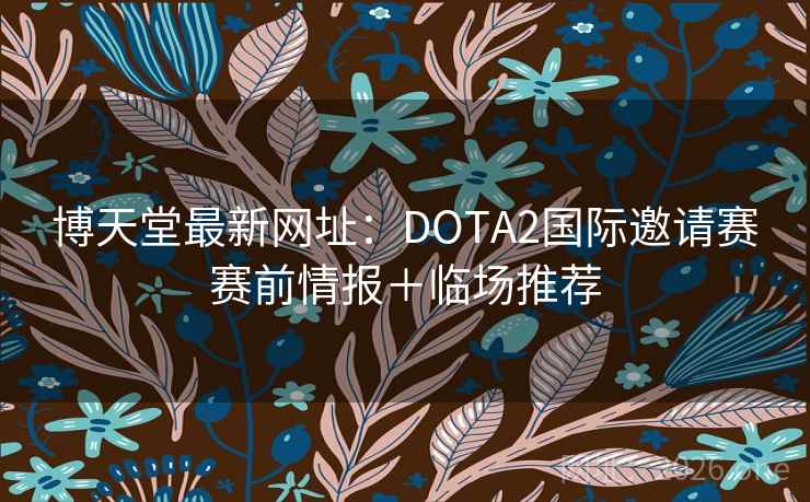 博天堂最新网址:DOTA2国际邀请赛赛前情报+临场推荐  第1张 博天堂最新网址:DOTA2国际邀请赛赛前情报+临场推荐  第1张