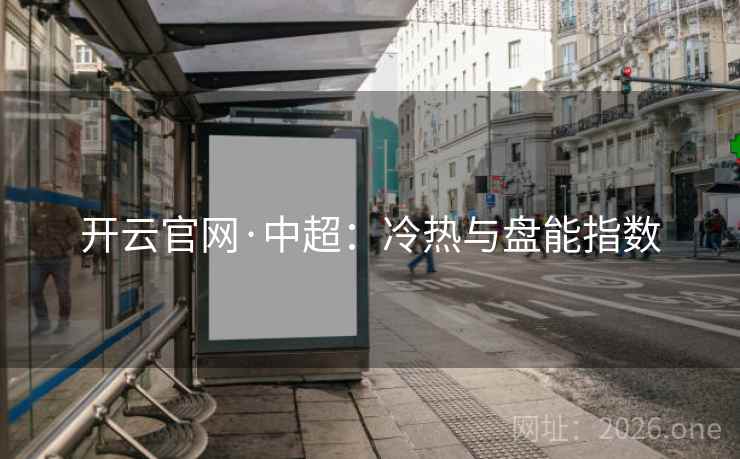 开云官网·中超:冷热与盘能指数  第1张 开云官网·中超:冷热与盘能指数  第1张