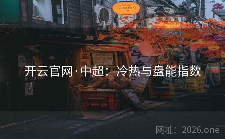 开云官网·中超:冷热与盘能指数  第2张 开云官网·中超:冷热与盘能指数  第2张