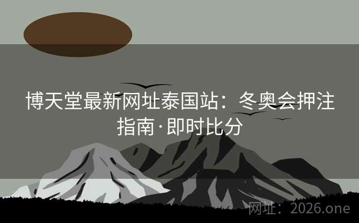 博天堂最新网址泰国站:冬奥会押注指南·即时比分  第2张 博天堂最新网址泰国站:冬奥会押注指南·即时比分  第2张