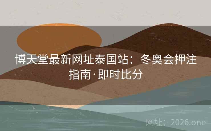 博天堂最新网址泰国站:冬奥会押注指南·即时比分  第1张 博天堂最新网址泰国站:冬奥会押注指南·即时比分  第1张