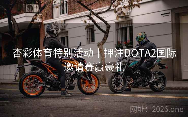 杏彩体育特别活动|押注DOTA2国际邀请赛赢豪礼  第2张 杏彩体育特别活动|押注DOTA2国际邀请赛赢豪礼  第2张