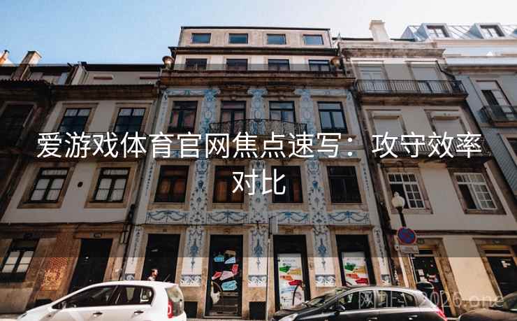 爱游戏体育官网焦点速写:攻守效率对比  第1张 爱游戏体育官网焦点速写:攻守效率对比  第1张