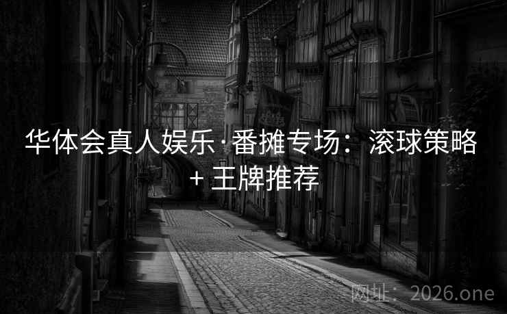 华体会真人娱乐·番摊专场:滚球策略 + 王牌推荐  第2张 华体会真人娱乐·番摊专场:滚球策略 + 王牌推荐  第2张