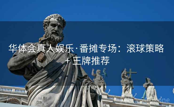 华体会真人娱乐·番摊专场:滚球策略 + 王牌推荐  第1张 华体会真人娱乐·番摊专场:滚球策略 + 王牌推荐  第1张