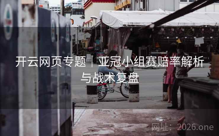 开云网页专题|亚冠小组赛赔率解析与战术复盘  第1张 开云网页专题|亚冠小组赛赔率解析与战术复盘  第1张