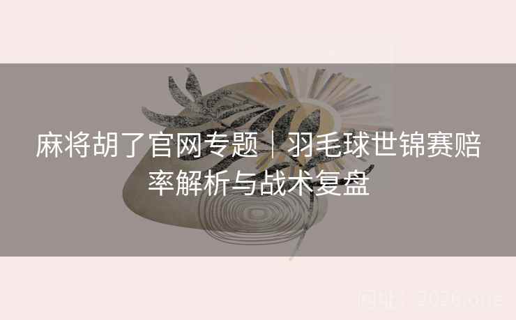 麻将胡了官网专题|羽毛球世锦赛赔率解析与战术复盘  第2张 麻将胡了官网专题|羽毛球世锦赛赔率解析与战术复盘  第2张