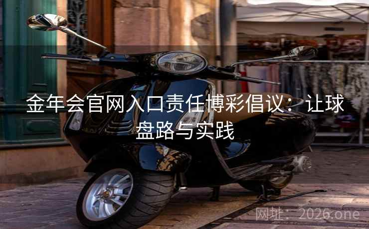金年会官网入口责任博彩倡议:让球盘路与实践  第1张 金年会官网入口责任博彩倡议:让球盘路与实践  第1张